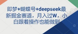 即梦+蝴蝶号+deepseek最新掘金赛道，月入过W，小白跟着操作也能做到-Xiaobei云