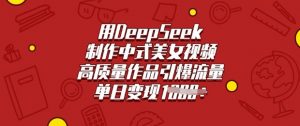 用DeepSeek制作中式美女视频，高质量作品引爆流量，单日变现多张-Xiaobei云