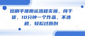 短剧手搓搬运流程实操，纯干货，10分钟一个作品，不违规，轻松过原创-Xiaobei云