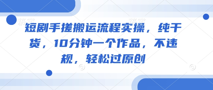 短剧手搓搬运流程实操，纯干货，10分钟一个作品，不违规，轻松过原创-Xiaobei云