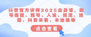 抖音官方讲师2025会员课，账号搭建、起号、人设、投流、选题、抖音来客、本地推等-Xiaobei云