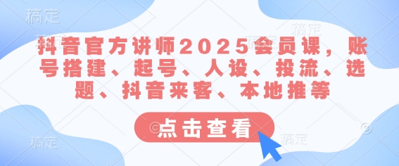抖音官方讲师2025会员课，账号搭建、起号、人设、投流、选题、抖音来客、本地推等-Xiaobei云
