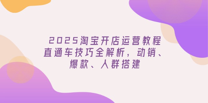 2025淘宝开店运营教程更新，直通车技巧全解析，动销、爆款、人群搭建-Xiaobei云