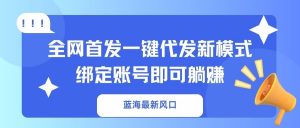 蓝海最新风口，全网首发一键代发新模式！绑定账号即可躺赚-Xiaobei云