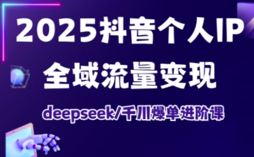 2025抖音个人IP全域流量变现进阶课，deepseek千川爆单进阶课-Xiaobei云