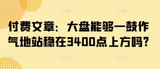付费文章：大盘能够一鼓作气地站稳在3400点上方吗?-Xiaobei云