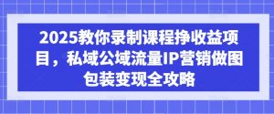 2025教你录制课程挣收益项目，私域公域流量IP营销做图包装变现全攻略-Xiaobei云