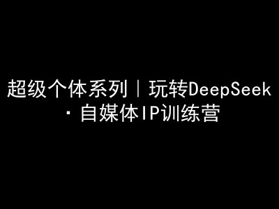 超级个体系列，玩转DeepSeek·自媒体IP训练营，deepseek教程-Xiaobei云