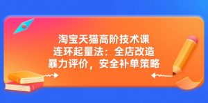 淘宝天猫高阶技术课：连环起量法：全店改造，暴力评价，安全补单策略-Xiaobei云