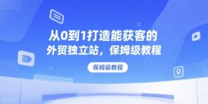 从0到1打造能获客的外贸独立站，保姆级教程-Xiaobei云