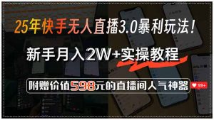 25年快手无人直播3.0暴利玩法！，新手月入2W+实操教程，附赠价值598元...-Xiaobei云