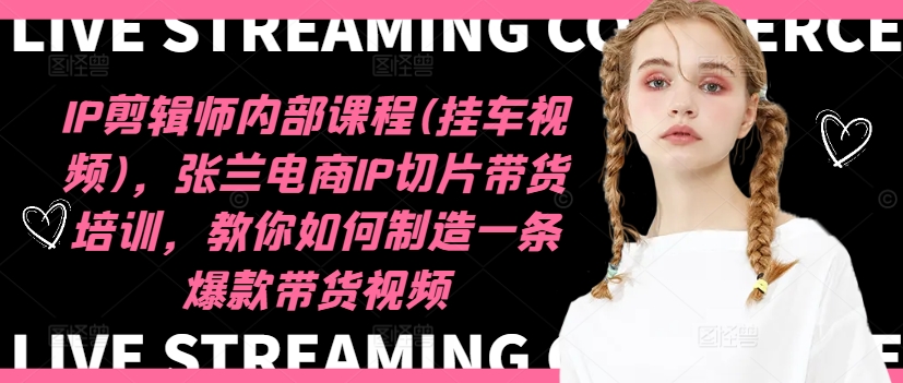 IP剪辑师内部课程(挂车视频)，张兰电商IP切片带货培训，教你如何制造一条爆款带货视频-Xiaobei云