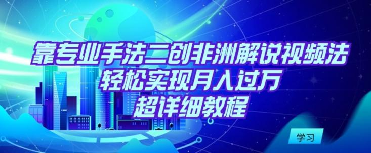 靠专业手法二创非洲解说视频玩法，轻松实现月入过万，超详细教程【揭秘】-Xiaobei云