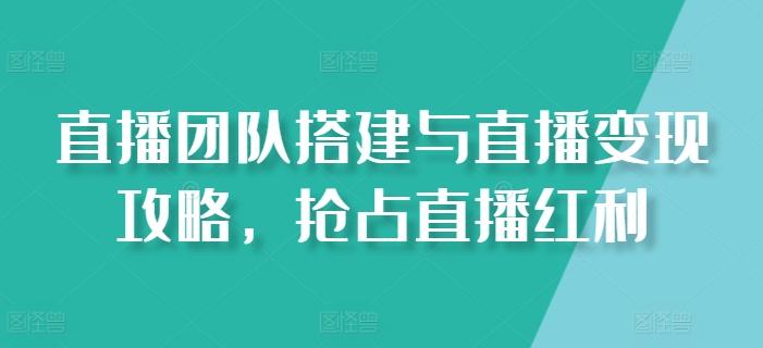 直播团队搭建与直播变现攻略，抢占直播红利-Xiaobei云
