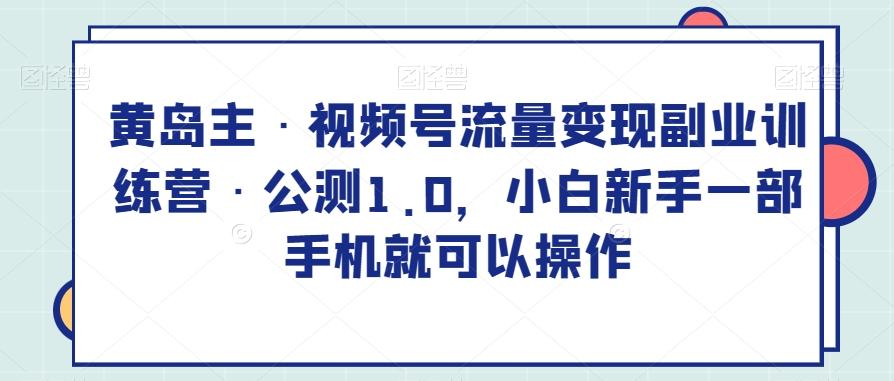 黄岛主·视频号流量变现副业训练营·公测1.0，小白新手一部手机就可以操作-Xiaobei云