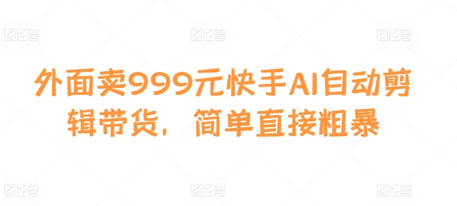外面卖999元快手AI自动剪辑带货，简单直接粗暴-Xiaobei云