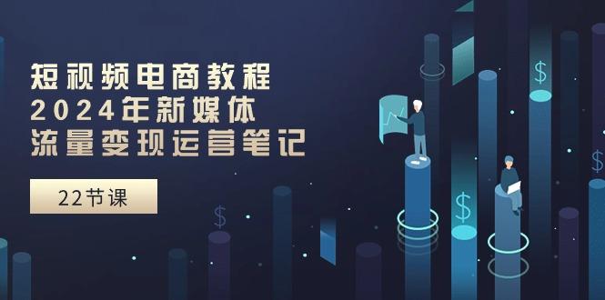 短视频电商教程：2024年新媒体流量变现运营笔记(25节课-Xiaobei云
