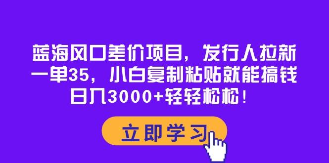 蓝海风口差价项目，发行人拉新，一单35，小白复制粘贴就能搞钱！日入30…-Xiaobei云