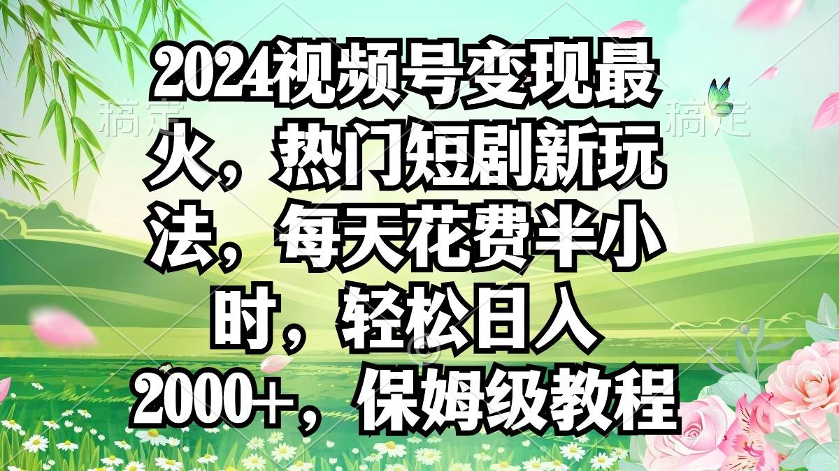 2024视频号变现最火，热门短剧新玩法，每天花费半小时，轻松日入2000+，…-Xiaobei云