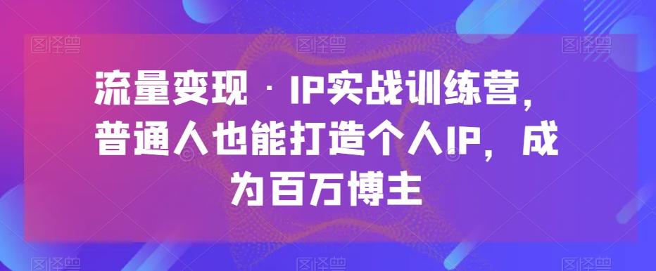 流量变现·IP实战训练营，普通人也能打造个人IP，成为百万博主-Xiaobei云