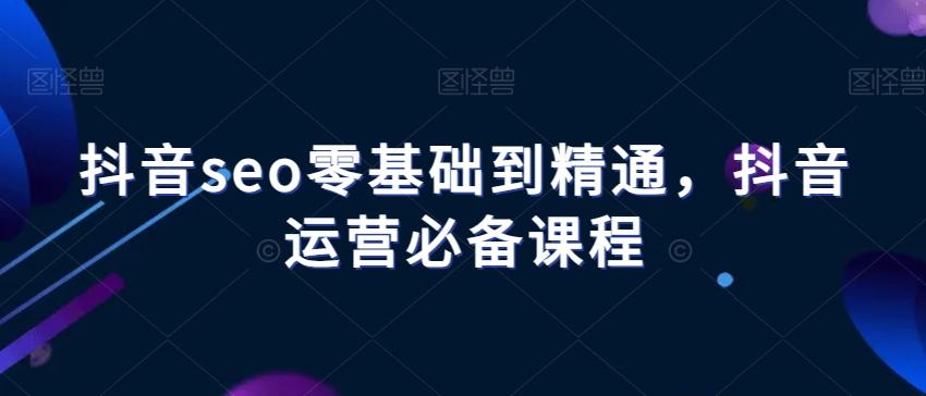 抖音seo零基础到精通，抖音运营必备课程-Xiaobei云