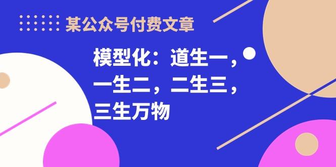 某公众号付费文章《模型化：道生一，一生二，二生三，三生万物！》-Xiaobei云