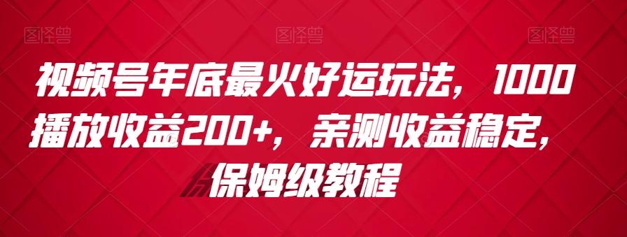 视频号年底最火好运玩法，1000播放收益200+，亲测收益稳定，保姆级教程-Xiaobei云