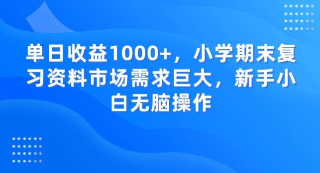 单日收益1000+，小学期末复习资料市场需求巨大，新手小白无脑操作-Xiaobei云