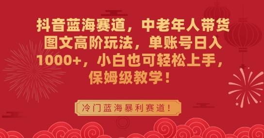 抖音蓝海赛道,中老年人带货图文高阶玩法,单账号日入1000+,小白也可轻松上手,保姆级教学【揭秘】
