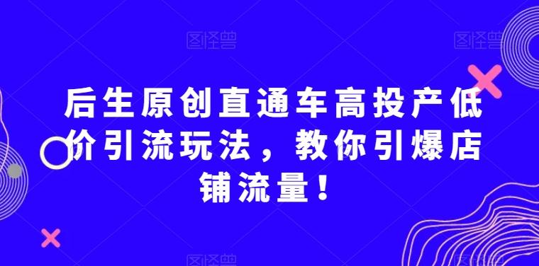 后生原创直通车高投产低价引流玩法，教你引爆店铺流量！-Xiaobei云