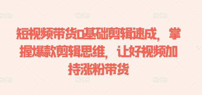 短视频带货0基础剪辑速成，掌握爆款剪辑思维，让好视频加持涨粉带货-Xiaobei云