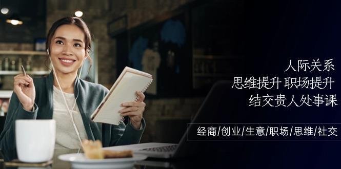 人际关系思维提升职场提升，结交贵人处事课：经商/创业/生意/职场/思维-Xiaobei云