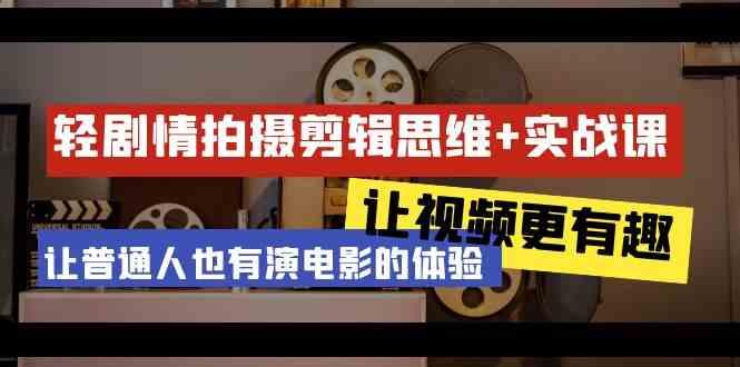轻剧情+拍摄剪辑思维实战课 让视频更有趣 让普通人也有演电影的体验(23节课)-Xiaobei云
