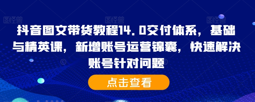 抖音图文带货教程14.0交付体系，基础与精英课，新增账号运营锦囊，快速解决账号针对问题-Xiaobei云