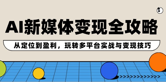 AI新媒体变现全攻略：从定位到盈利，玩转多平台实战与变现技巧-Xiaobei云