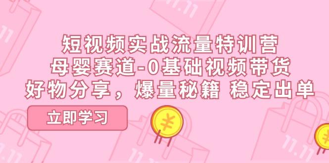 短视频实战流量特训营，母婴赛道-0基础带货，好物分享，爆量秘籍 稳定出单-Xiaobei云