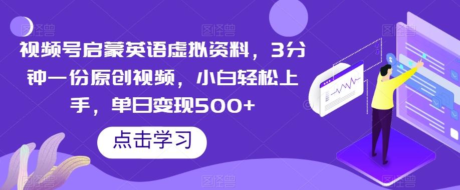 视频号启蒙英语虚拟资料，3分钟一份原创视频，小白轻松上手，单日变现500+【揭秘】-Xiaobei云