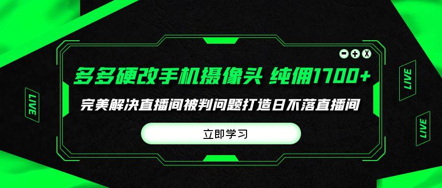 (9987期)多多硬改手机摄像头，单场带货纯佣1700+完美解决直播间被判问题，打造日…-Xiaobei云