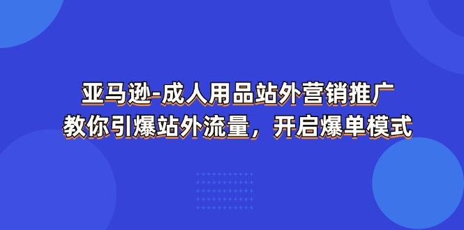 亚马逊-成人用品 站外营销推广  教你引爆站外流量，开启爆单模式-Xiaobei云
