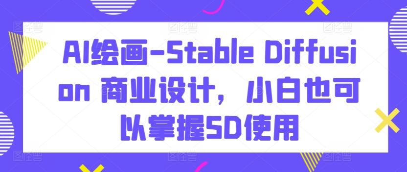 AI绘画-Stable Diffusion 商业设计，小白也可以掌握SD使用-Xiaobei云