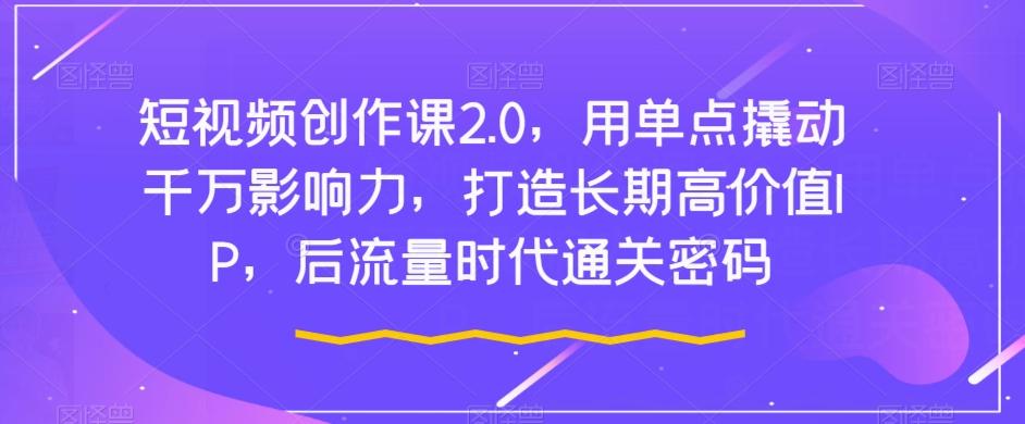 短视频创作课2.0，用单点撬动千万影响力，打造长期高价值IP，后流量时代通关密码-Xiaobei云