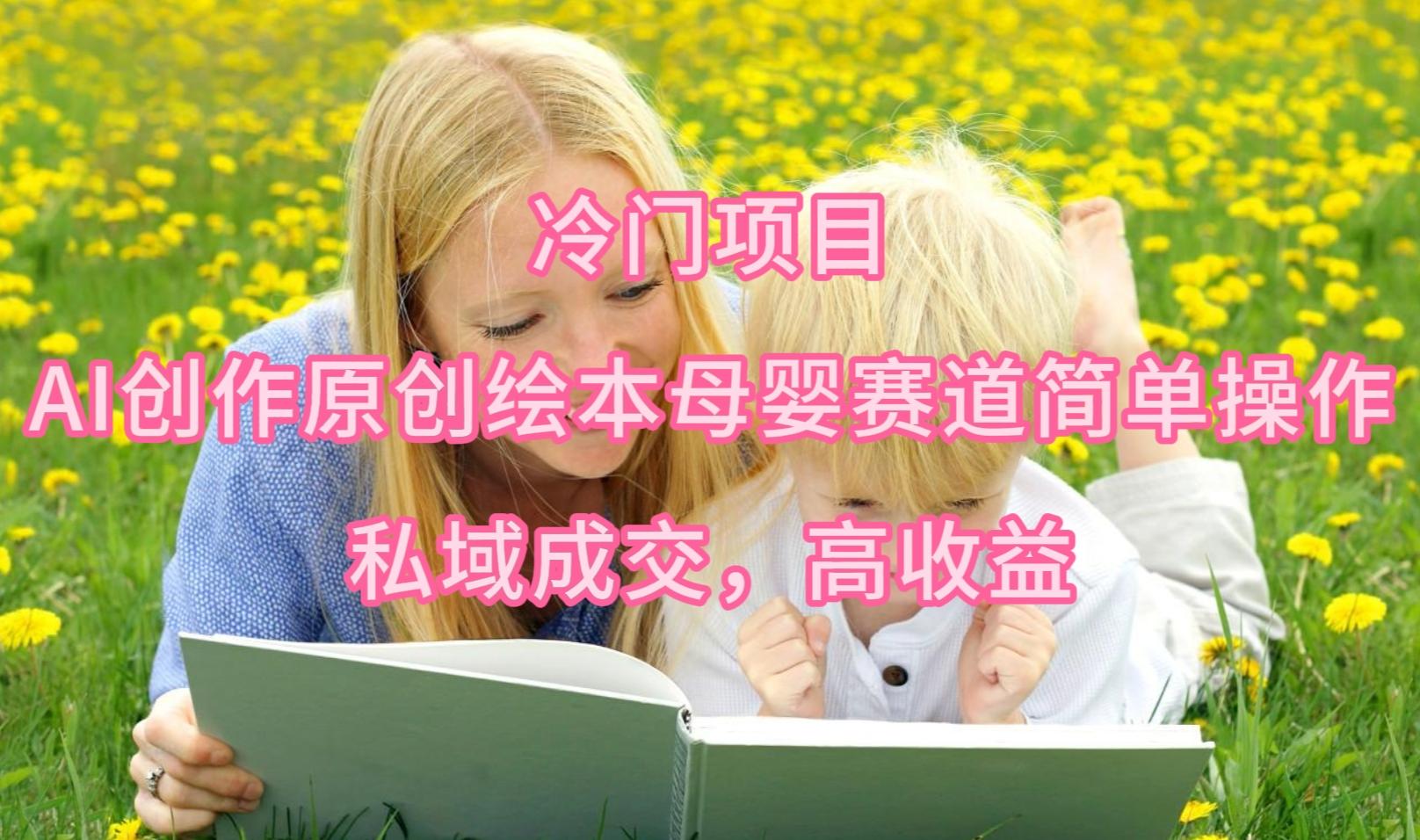 (9726期)冷门项目，AI创作原创绘本母婴赛道简单操作，私域成交，高收益-Xiaobei云