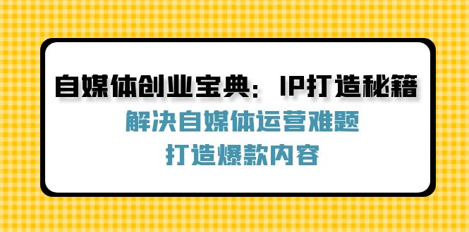 自媒体创业宝典：IP打造秘籍：解决自媒体运营难题，打造爆款内容-Xiaobei云