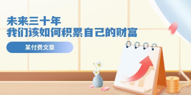 某公众号付费文《未来三十年，我们该如何积累自己的财富》-Xiaobei云