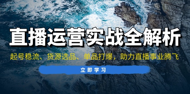 直播运营实战全解析：起号稳流、货源选品、单品打爆，助力直播事业腾飞-Xiaobei云