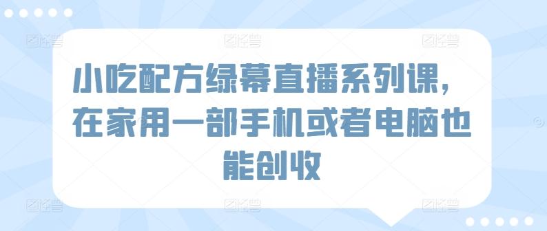 小吃配方绿幕直播系列课，在家用一部手机或者电脑也能创收-Xiaobei云