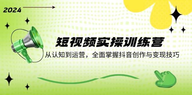 短视频实操训练营：从认知到运营，全面掌握抖音创作与变现技巧-Xiaobei云