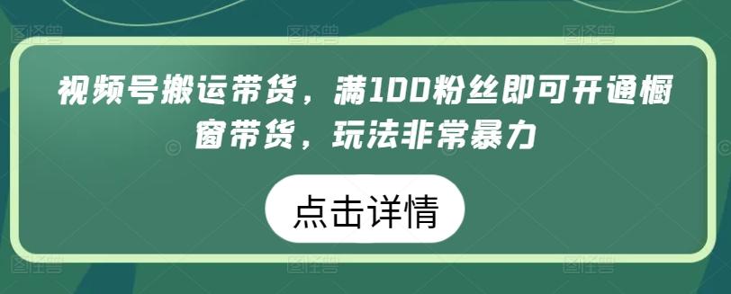 视频号搬运带货，满100粉丝即可开通橱窗带货，玩法非常暴力【揭秘】-Xiaobei云