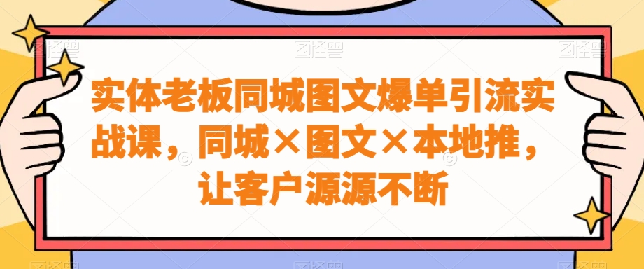 实体老板同城图文爆单引流实战课，同城×图文×本地推，让客户源源不断-Xiaobei云