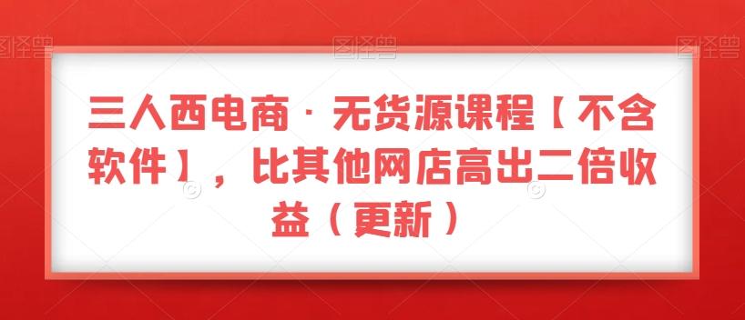 三人西电商·无货源课程【不含软件】，比其他网店高出二倍收益（更新）-Xiaobei云